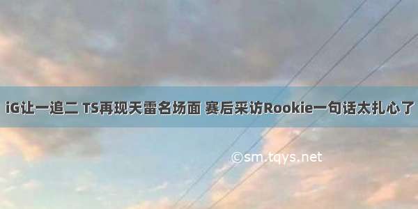 iG让一追二 TS再现天雷名场面 赛后采访Rookie一句话太扎心了