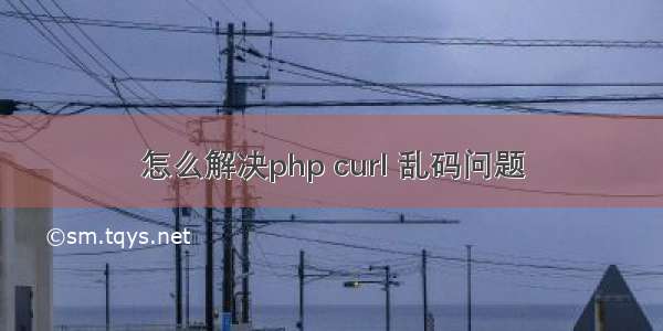 怎么解决php curl 乱码问题