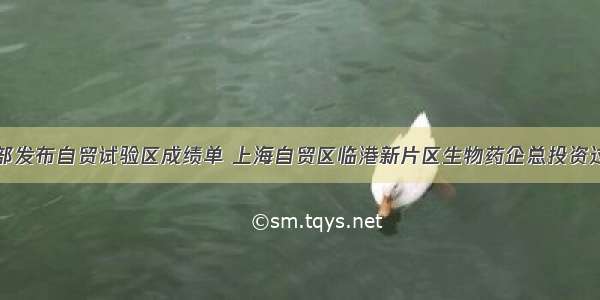 商务部发布自贸试验区成绩单 上海自贸区临港新片区生物药企总投资过百亿