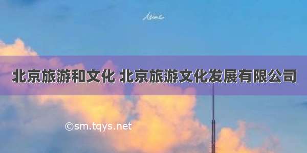 北京旅游和文化 北京旅游文化发展有限公司