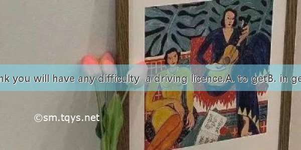 I don’t think you will have any difficulty  a driving licence.A. to getB. in gettingC. for