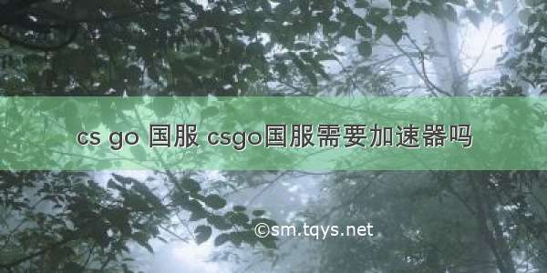 cs go 国服 csgo国服需要加速器吗