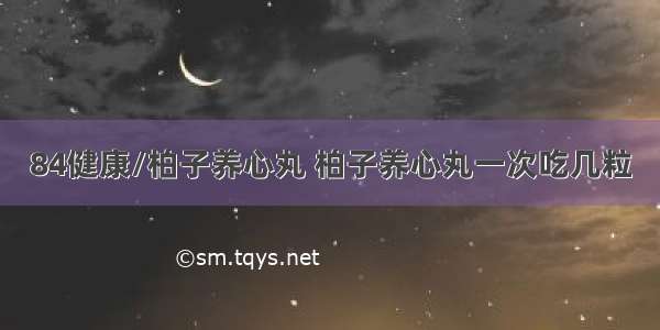 84健康/柏子养心丸 柏子养心丸一次吃几粒