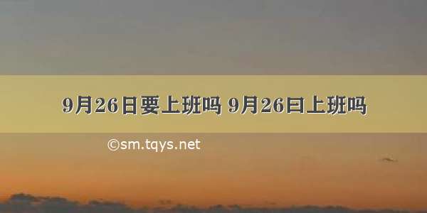 9月26日要上班吗 9月26曰上班吗