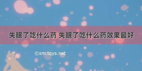 失眠了吃什么药 失眠了吃什么药效果最好