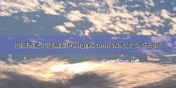 回顾历史 见证精彩|PostgresConf.CN大会三大分论坛