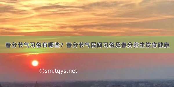 春分节气习俗有哪些？春分节气民间习俗及春分养生饮食健康