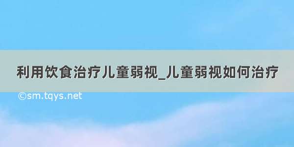 利用饮食治疗儿童弱视_儿童弱视如何治疗