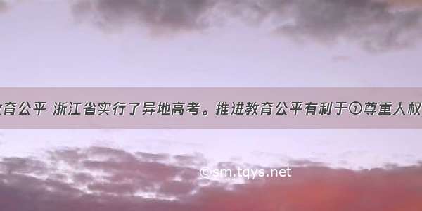 为推进教育公平 浙江省实行了异地高考。推进教育公平有利于①尊重人权并体现民