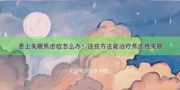 患上失眠焦虑症怎么办？这些方法能治疗焦虑性失眠