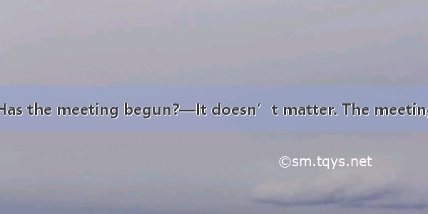 —Sorry  I’m late. Has the meeting begun?—It doesn’t matter. The meeting for several minute