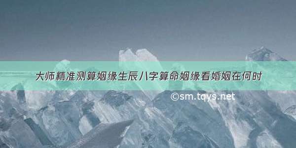 大师精准测算姻缘生辰八字算命姻缘看婚姻在何时