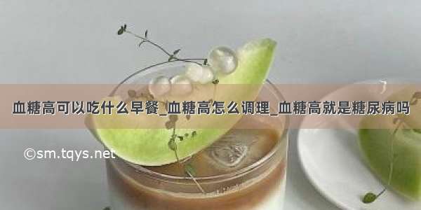 血糖高可以吃什么早餐_血糖高怎么调理_血糖高就是糖尿病吗