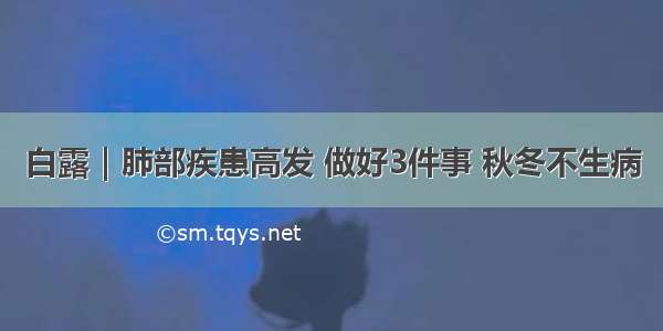 白露｜肺部疾患高发 做好3件事 秋冬不生病