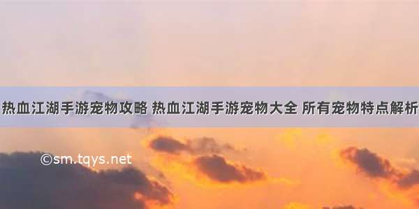 热血江湖手游宠物攻略 热血江湖手游宠物大全 所有宠物特点解析