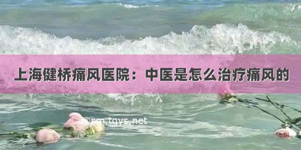 上海健桥痛风医院：中医是怎么治疗痛风的