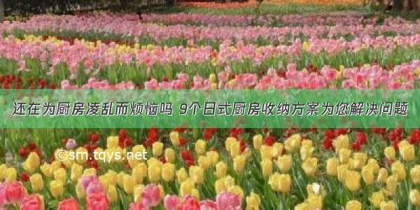 还在为厨房凌乱而烦恼吗 9个日式厨房收纳方案为您解决问题