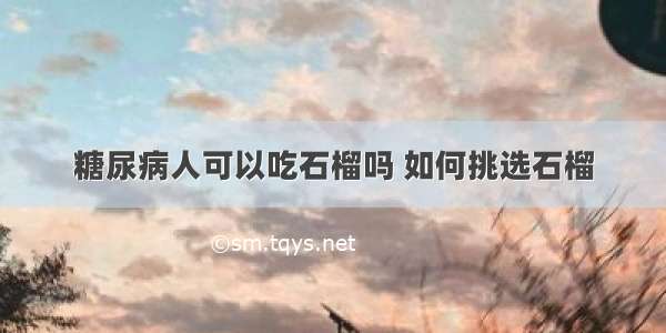 糖尿病人可以吃石榴吗 如何挑选石榴