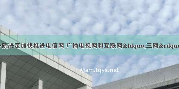 1月13日 国务院决定加快推进电信网 广播电视网和互联网&ldquo;三网&rdquo;融合 实现三