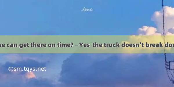 —Do you think we can get there on time? —Yes  the truck doesn’t break down. 　 A. even if 　