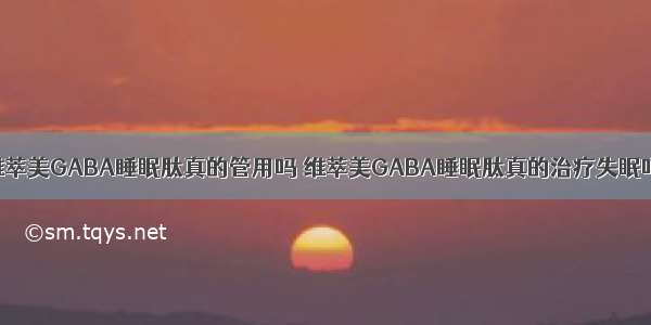 维萃美GABA睡眠肽真的管用吗 维萃美GABA睡眠肽真的治疗失眠吗