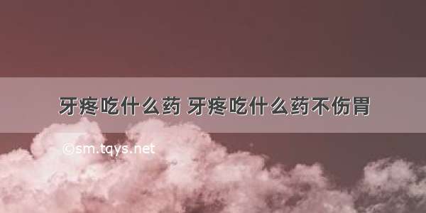 牙疼吃什么药 牙疼吃什么药不伤胃