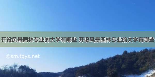 开设风景园林专业的大学有哪些 开设风景园林专业的大学有哪些