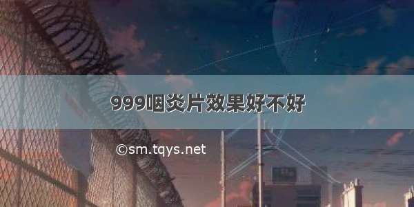 999咽炎片效果好不好