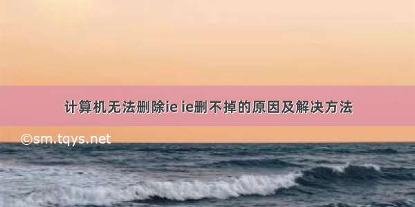 计算机无法删除ie ie删不掉的原因及解决方法