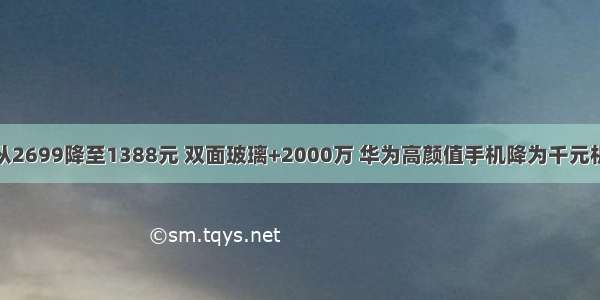 从2699降至1388元 双面玻璃+2000万 华为高颜值手机降为千元机