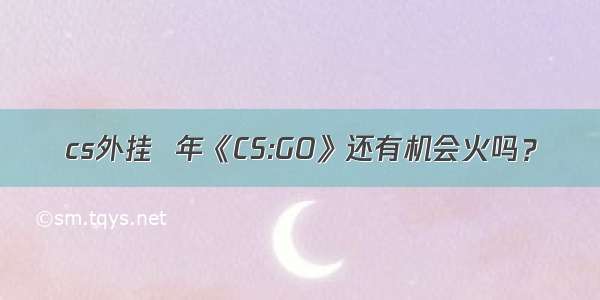 cs外挂  年《CS:GO》还有机会火吗？