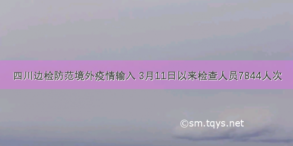 四川边检防范境外疫情输入 3月11日以来检查人员7844人次