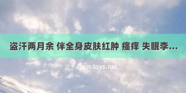 盗汗两月余 伴全身皮肤红肿 瘙痒 失眠李...