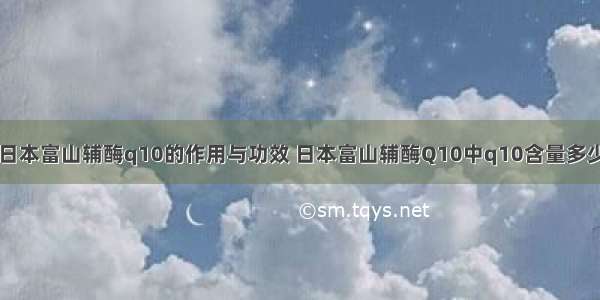 日本富山辅酶q10的作用与功效 日本富山辅酶Q10中q10含量多少