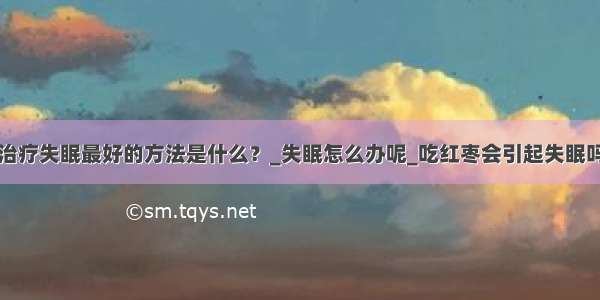 治疗失眠最好的方法是什么？_失眠怎么办呢_吃红枣会引起失眠吗