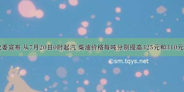 国家发改委宣布 从7月20日0时起汽 柴油价格每吨分别提高325元和310元。对发改