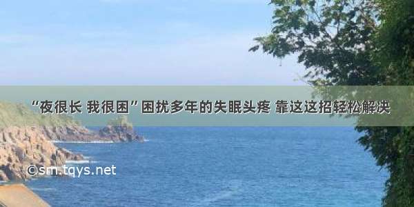 “夜很长 我很困”困扰多年的失眠头疼 靠这这招轻松解决