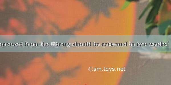 books you have borrowed from the library should be returned in two weeks’ time.A. Whateve