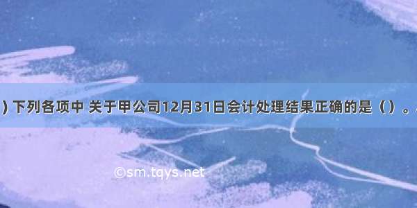 根据资料(1) 下列各项中 关于甲公司12月31日会计处理结果正确的是（）。A.结转提供