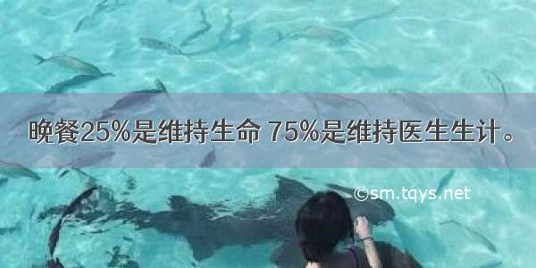 晚餐25%是维持生命 75%是维持医生生计。