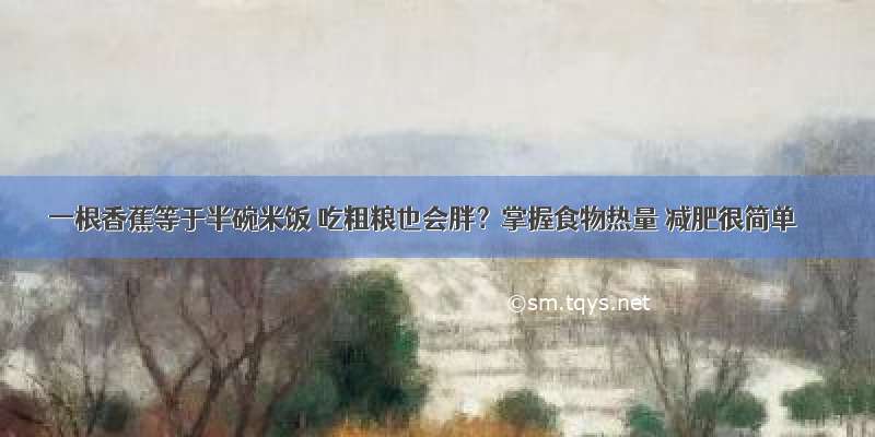 一根香蕉等于半碗米饭 吃粗粮也会胖？掌握食物热量 减肥很简单