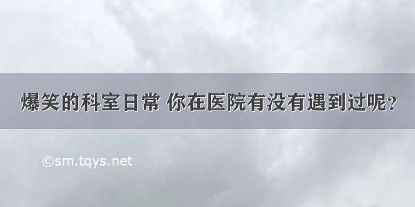 爆笑的科室日常 你在医院有没有遇到过呢？