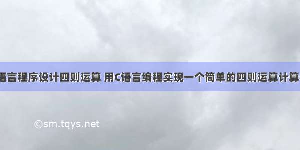 c语言程序设计四则运算 用C语言编程实现一个简单的四则运算计算器