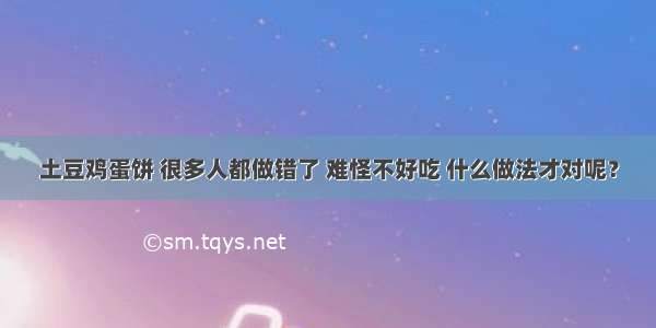 土豆鸡蛋饼 很多人都做错了 难怪不好吃 什么做法才对呢？