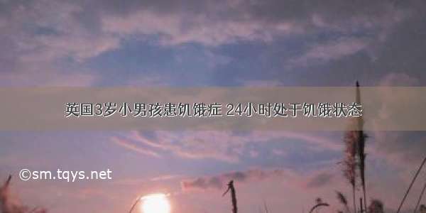 英国3岁小男孩患饥饿症 24小时处于饥饿状态