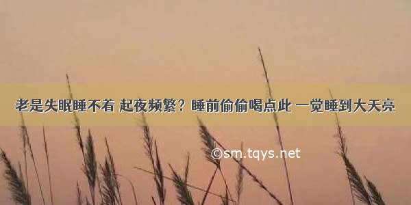 老是失眠睡不着 起夜频繁？睡前偷偷喝点此 一觉睡到大天亮