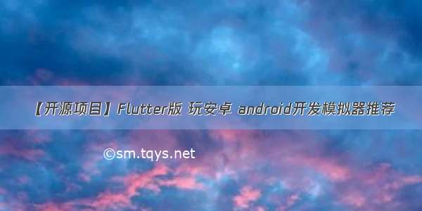 【开源项目】Flutter版 玩安卓 android开发模拟器推荐