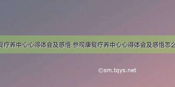 参观康复疗养中心心得体会及感悟 参观康复疗养中心心得体会及感悟怎么写(3篇)