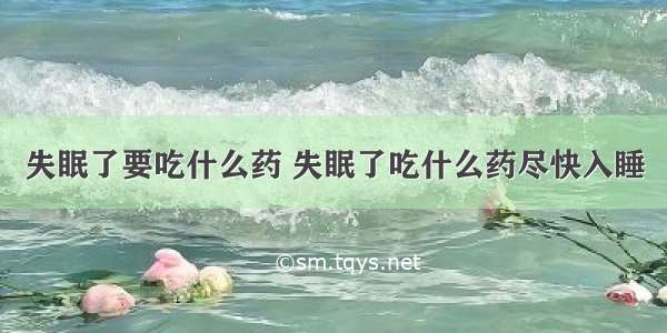 失眠了要吃什么药 失眠了吃什么药尽快入睡