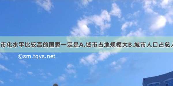 单选题目前城市化水平比较高的国家一定是A.城市占地规模大B.城市人口占总人口的比重大C